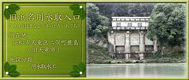 写真：旧浜名用水取入口（きゅうはまなようすいとりいれぐち）所在地：浜松市天竜区二俣町鹿島（旧天竜市）施設分類：用水取水工