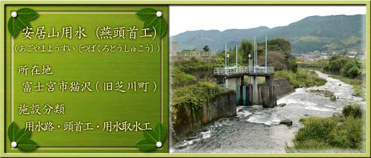 写真：安居山用水（燕頭首工）（あごやまようすい〔つばくろとうしゅこう〕）所在地：富士宮市猫沢（旧芝川町） 施設分類：用水路・頭首工・用水取水工