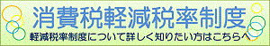 消費税軽減税率制度　軽減税率制度について詳しく知りたい方はこちらへ（外部リンク・新しいウィンドウで開きます）