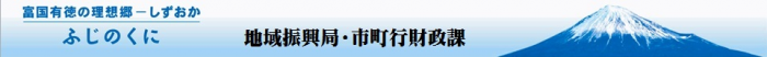 富国有徳の理想郷 しずおか　ふじのくに　地域振興局・市町行財政課