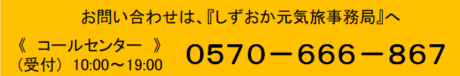 お問い合わせは「しずおか元気旅事務局」へ＜コールセンター＞0570-666-867（受付）10時～19時