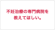 不妊治療の専門病院を教えてほしい。