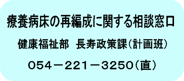 療養病床の再編成に関する相談窓口　健康福祉部　長寿政策課（計画班）　054-221-3250（直）