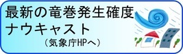 最新の竜巻発生確度ナウキャスト（気象庁HPへ）（外部リンク・新しいウィンドウで開きます）