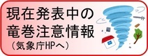 現在発表中の竜巻注意情報（気象庁HPへ）（外部リンク・新しいウィンドウで開きます）