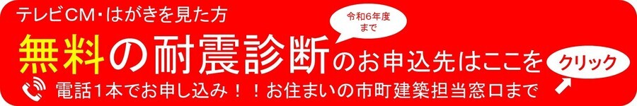 テレビCM・はがきを見た方　令和6年度まで 無料の耐震診断のお申し込みはここをクリック　電話1本でお申し込み！お住まいの市町建築担当窓口まで