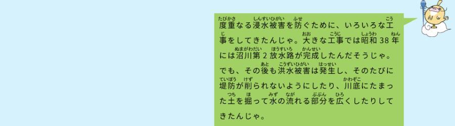 イラスト：なまず仙人　度重なる浸水被害を防ぐために、いろいろな工事をしてきたんじゃ。大きな工事では昭和38年には沼川第2放水路が完成したんだそうじゃ。でも、その後も洪水被害は発生し、そのたびに堤防が削られないようにしたり、川底にたまった土を掘って水の流れる部分を広くしたりしてきたんじゃ。