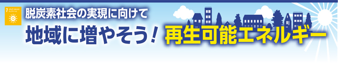 脱炭素社会の実現に向けて 地域に増やそう！再生可能エネルギー