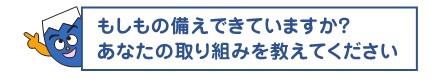 もしもの備えできていますか？あなたの取り組みを教えてください