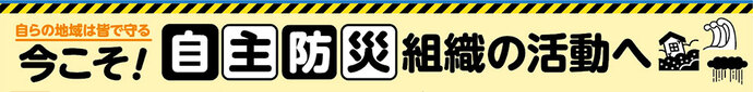 自らの地域は皆で守る 今こそ！自主防災組織の活動へ