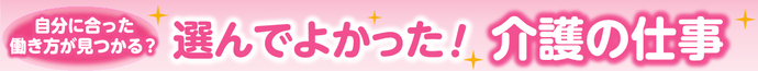 自分に合った働き方が見つかる？ 選んでよかった！介護の仕事