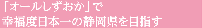 「オールしずおか」で幸福度日本一の静岡県を目指す