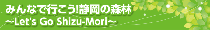 みんなで行こう！静岡の森林～Let's Go Shizu-Mori～