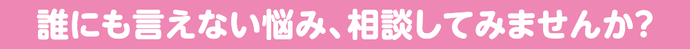 誰にも言えない悩み、相談してみませんか？