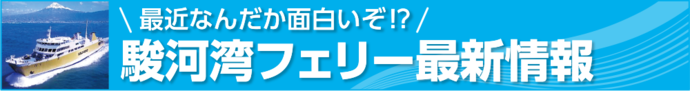 最近なんだか面白いぞ!?　駿河湾フェリー最新情報