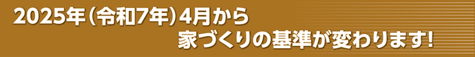 2025(令和7)年4月から家づくりの基準が変わります！