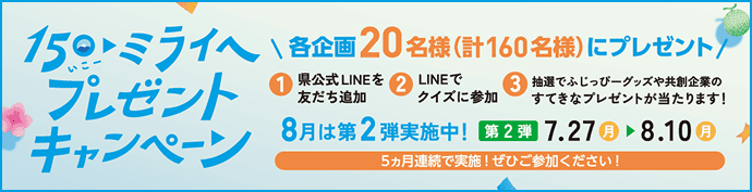 150（いこー）・ミライへ プレゼントキャンペーン。県公式LINEを友だち追加してクイズに参加すると各企画20名様（計160名様）にプレゼント！第2弾実施期間：7月27日(月)〜8月10日(月)
