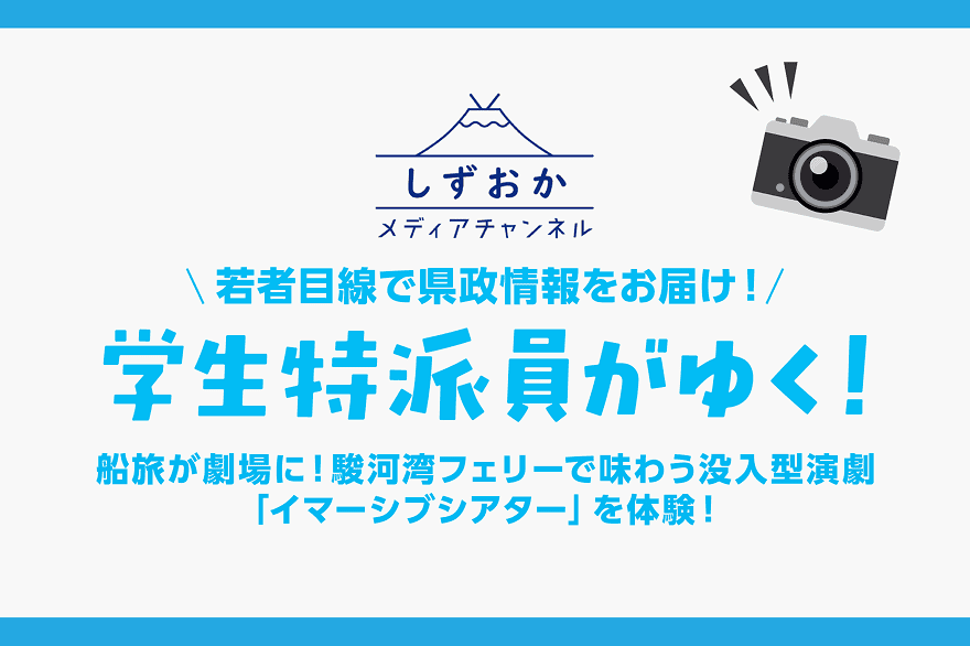 しずおかメディアチャンネル 若者目線で県政情報をお届け! 学生特派員がゆく! 船旅が劇場に!駿河湾フェリーで味わう没入型演劇「イマーシブシアター」を体験!