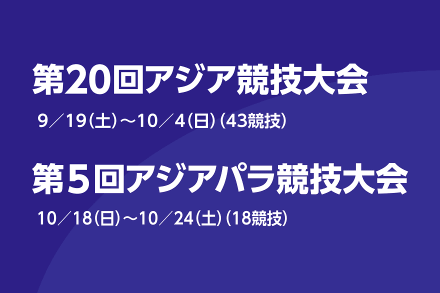 第20回アジア競技大会 9/19(土)〜10/4(日) (43競技)。第5回アジアパラ競技大会 10/18(日)〜10/24(土) (18競技)